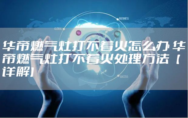 华帝燃气灶打不着火怎么办 华帝燃气灶打不着火处理方法【详解】