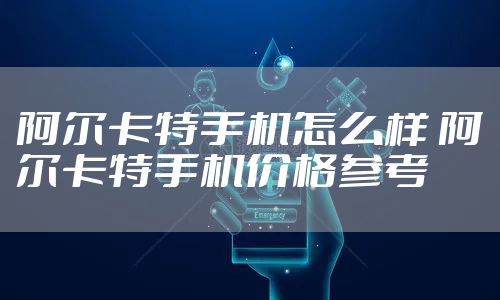 阿尔卡特手机怎么样 阿尔卡特手机价格参考