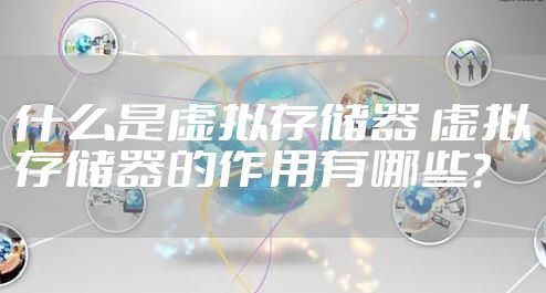 什么是虚拟存储器 虚拟存储器的作用有哪些？