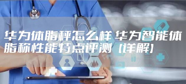 华为体脂秤怎么样 华为智能体脂称性能特点评测【详解】