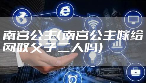 南宫公主（南宫公主嫁给匈奴父子二人吗）