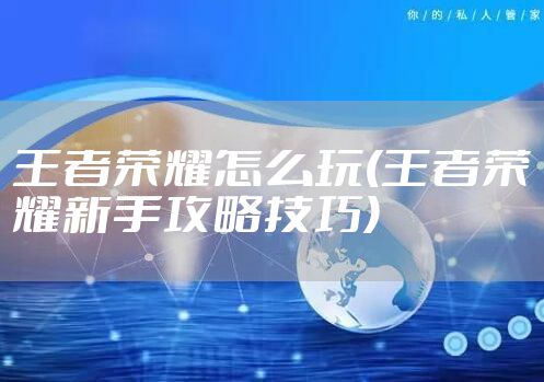 王者荣耀怎么玩(王者荣耀新手攻略技巧)