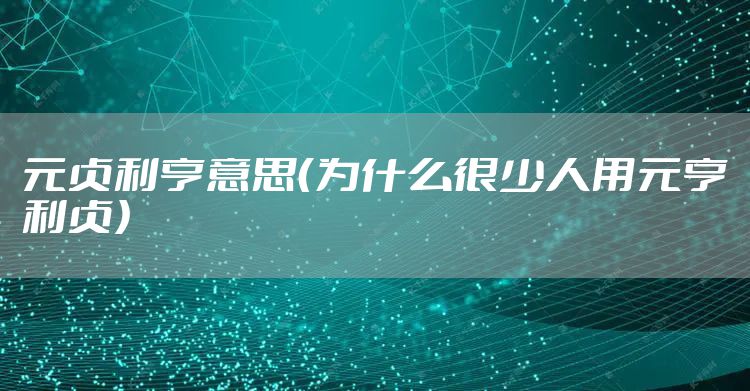 元贞利亨意思（为什么很少人用元亨利贞）