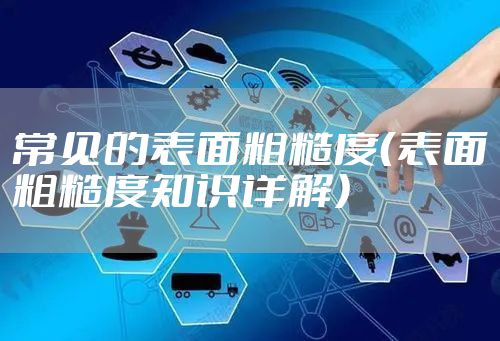 常见的表面粗糙度（表面粗糙度知识详解）