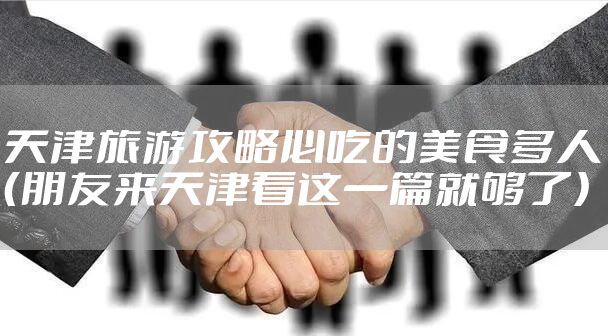 天津旅游攻略必吃的美食多人（朋友来天津看这一篇就够了）