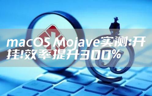 macOS Mojave实测:开挂!效率提升300%