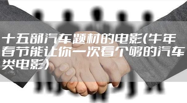 十五部汽车题材的电影（牛年春节能让你一次看个够的汽车类电影）