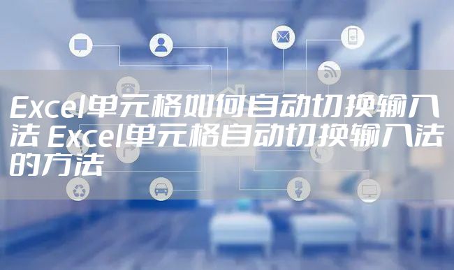 Excel单元格如何自动切换输入法 Excel单元格自动切换输入法的方法