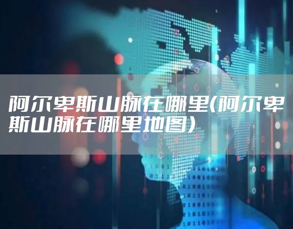 阿尔卑斯山脉在哪里（阿尔卑斯山脉在哪里地图）