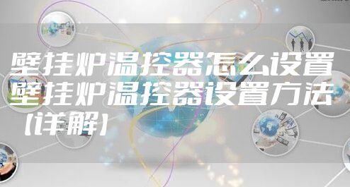 壁挂炉温控器怎么设置 壁挂炉温控器设置方法【详解】