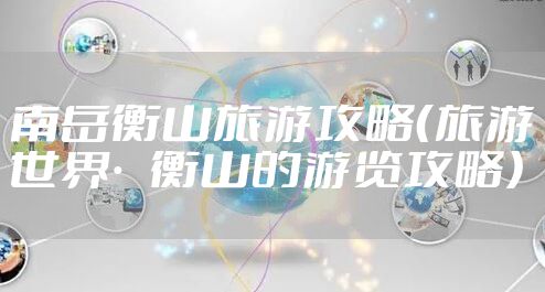 南岳衡山旅游攻略（旅游世界·衡山的游览攻略）
