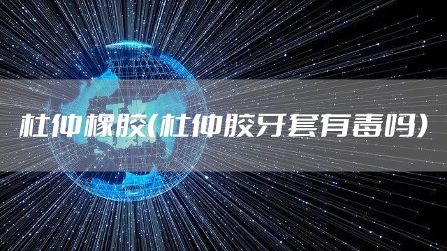 杜仲橡胶（杜仲胶牙套有毒吗）