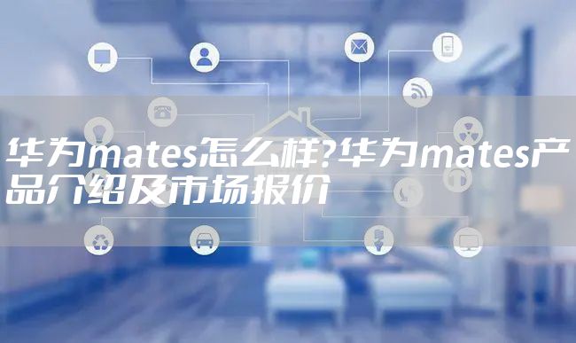 华为mates怎么样？华为mates产品介绍及市场报价