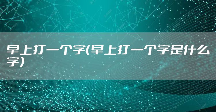 早上打一个字（早上打一个字是什么字）