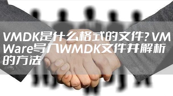 VMDK是什么格式的文件? VMWare导入WMDK文件并解析的方法