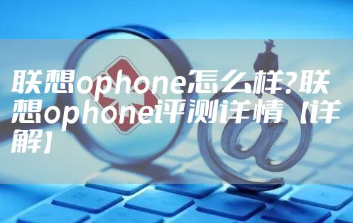 联想ophone怎么样？联想ophone评测详情【详解】