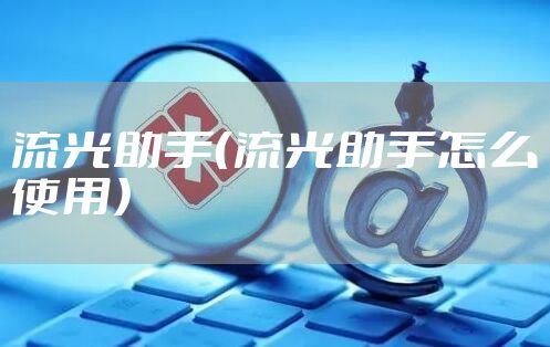 流光助手（流光助手怎么使用）