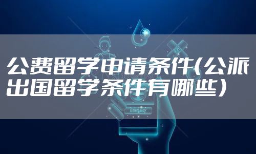 公费留学申请条件（公派出国留学条件有哪些）