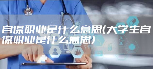 自谋职业是什么意思（大学生自谋职业是什么意思）