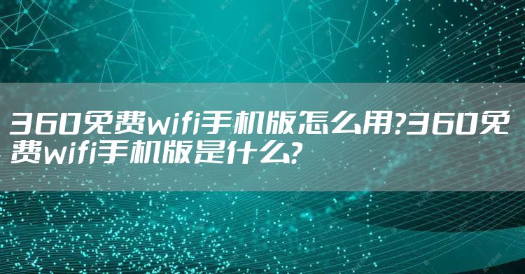 360免费wifi手机版怎么用？360免费wifi手机版是什么？