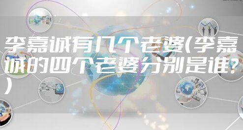 李嘉诚有几个老婆（李嘉诚的四个老婆分别是谁？）