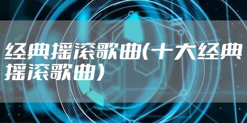 经典摇滚歌曲（十大经典摇滚歌曲）