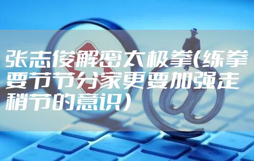 张志俊解密太极拳（练拳要节节分家更要加强走稍节的意识）