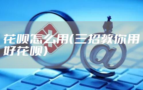 花呗怎么用（三招教你用好花呗）