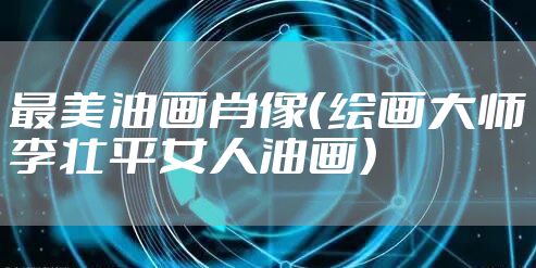 最美油画肖像（绘画大师李壮平女人油画）