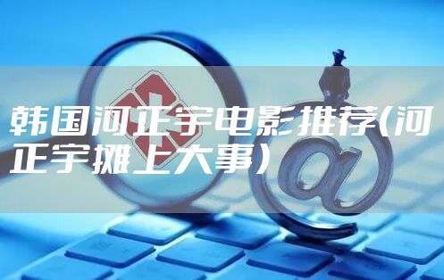 韩国河正宇电影推荐（河正宇摊上大事）