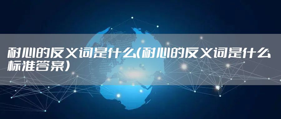 耐心的反义词是什么（耐心的反义词是什么 标准答案）