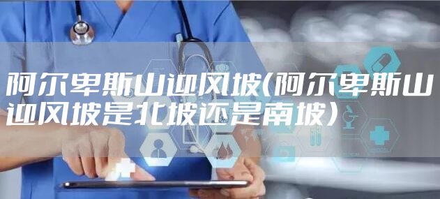 阿尔卑斯山迎风坡（阿尔卑斯山迎风坡是北坡还是南坡）