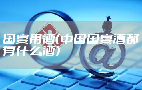 国宴用酒（中国国宴酒都有什么酒）