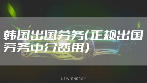 韩国出国劳务（正规出国劳务中介费用）