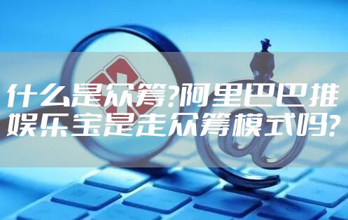 什么是众筹?阿里巴巴推娱乐宝是走众筹模式吗?
