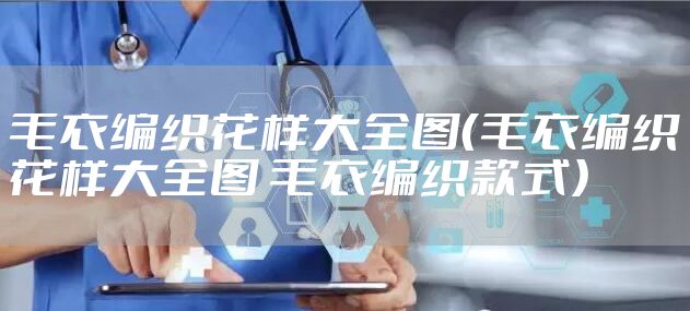 毛衣编织花样大全图（毛衣编织花样大全图 毛衣编织款式）