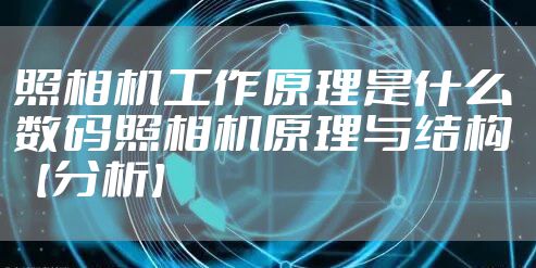 照相机工作原理是什么 数码照相机原理与结构【分析】