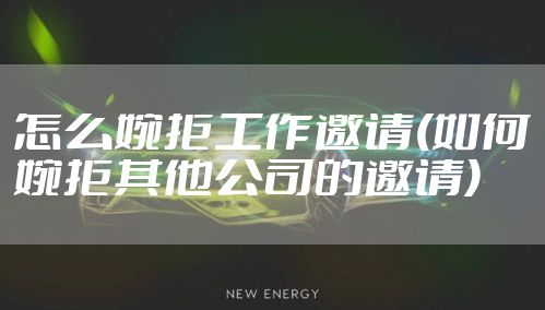 怎么婉拒工作邀请(如何婉拒其他公司的邀请)