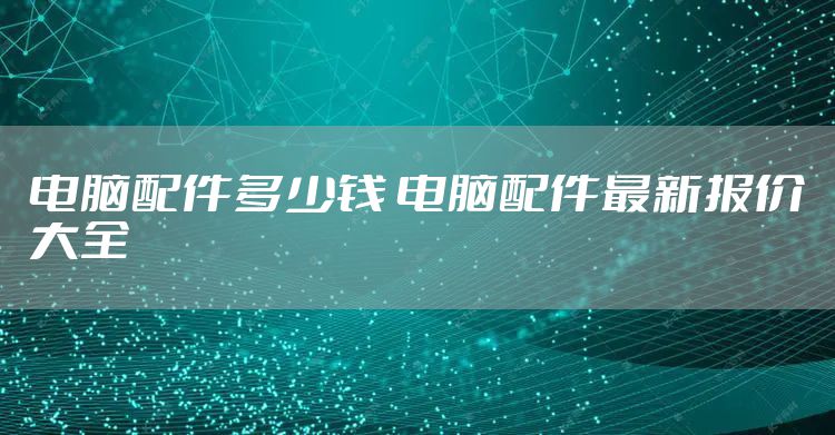 电脑配件多少钱 电脑配件最新报价大全