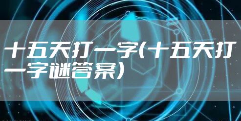 十五天打一字(十五天打一字谜答案)