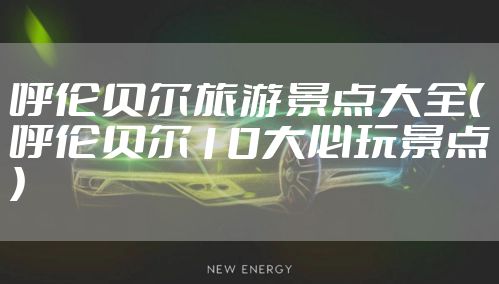 呼伦贝尔旅游景点大全（呼伦贝尔10大必玩景点）