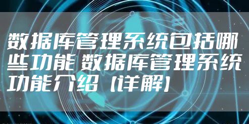 数据库管理系统包括哪些功能 数据库管理系统功能介绍【详解】