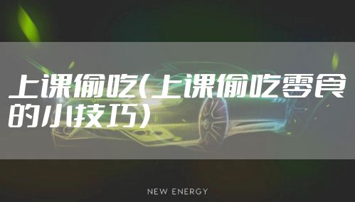 上课偷吃（上课偷吃零食的小技巧）
