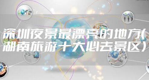 深圳夜景最漂亮的地方（湖南旅游十大必去景区）