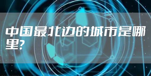 中国最北边的城市是哪里？