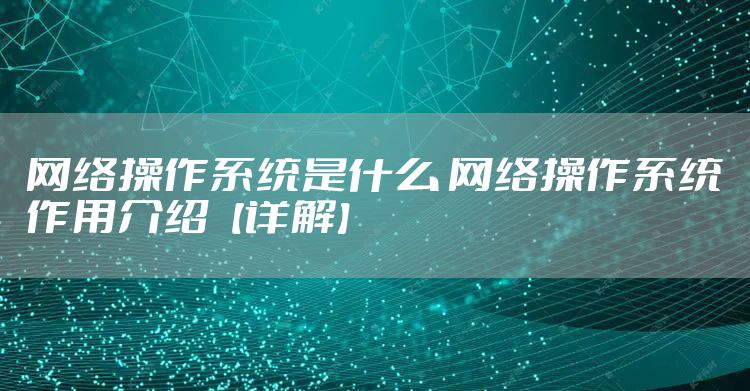网络操作系统是什么 网络操作系统作用介绍【详解】