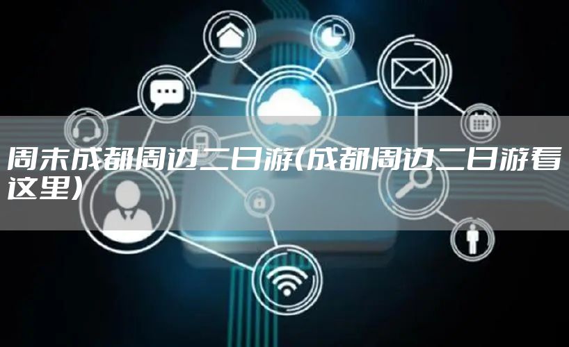 周末成都周边二日游(成都周边二日游看这里)