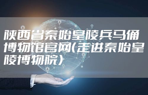 陕西省秦始皇陵兵马俑博物馆官网(走进秦始皇陵博物院)