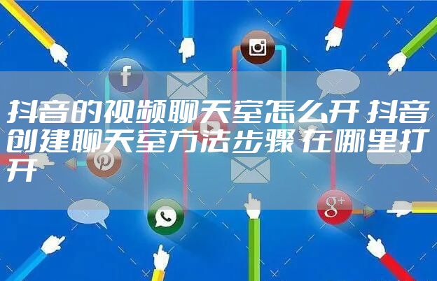 抖音的视频聊天室怎么开 抖音创建聊天室方法步骤 在哪里打开