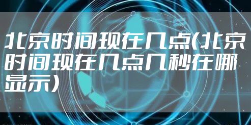 北京时间现在几点（北京时间现在几点几秒在哪显示）